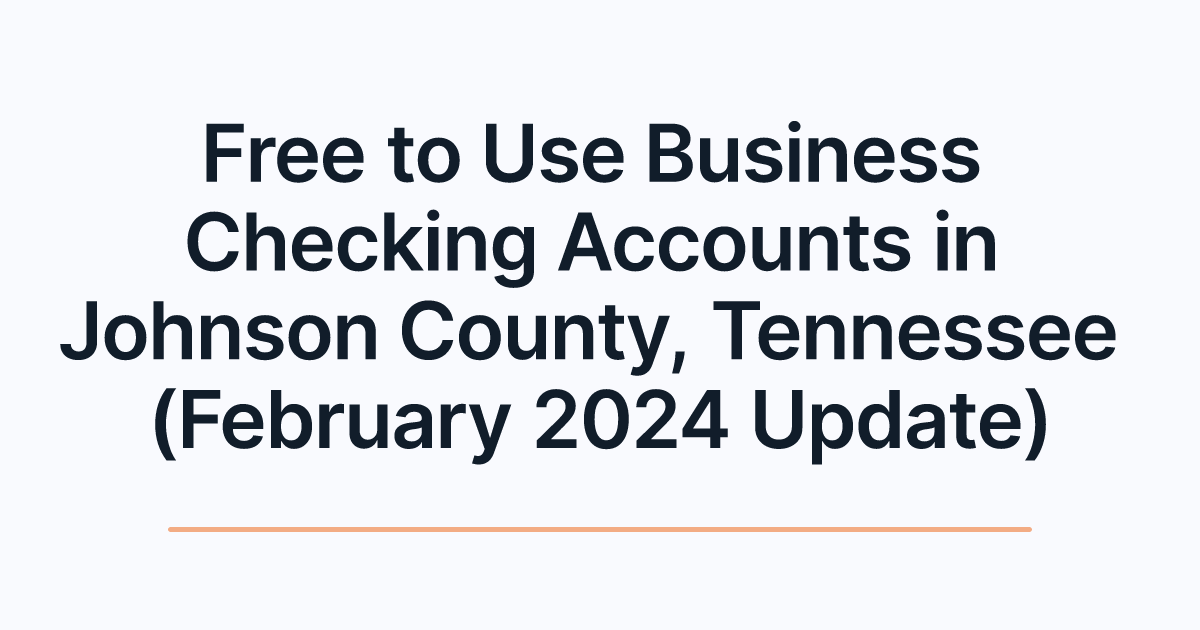 Free to Use Business Checking Accounts in Johnson County, Tennessee (February 2024 Update)